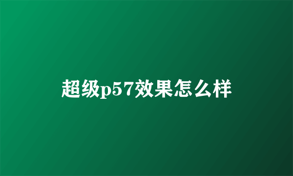 超级p57效果怎么样