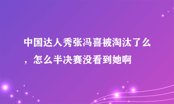 中国达人秀张冯喜被淘汰了么，怎么半决赛没看到她啊