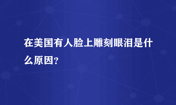 在美国有人脸上雕刻眼泪是什么原因？