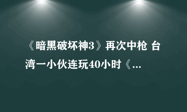 《暗黑破坏神3》再次中枪 台湾一小伙连玩40小时《暗黑破坏神3》后暴毙