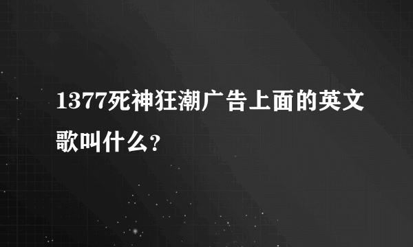 1377死神狂潮广告上面的英文歌叫什么？