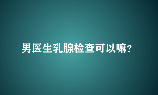 男医生乳腺检查可以嘛？