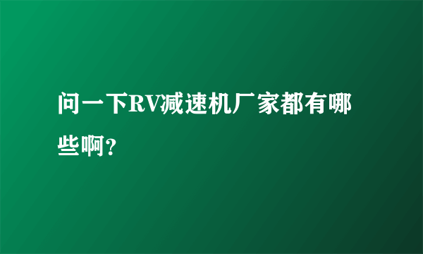 问一下RV减速机厂家都有哪些啊？