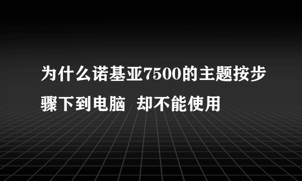 为什么诺基亚7500的主题按步骤下到电脑  却不能使用