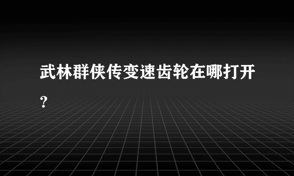 武林群侠传变速齿轮在哪打开？