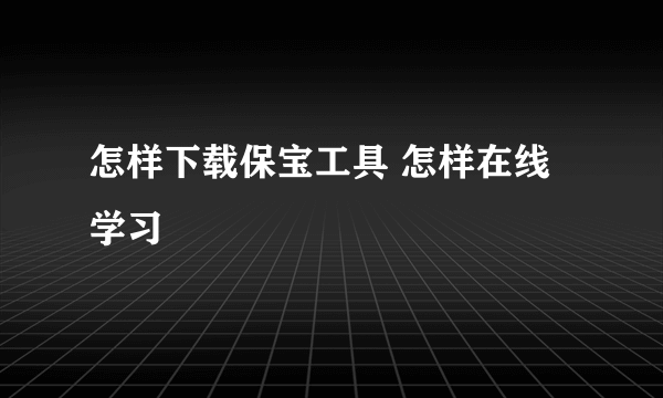 怎样下载保宝工具 怎样在线学习