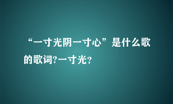 “一寸光阴一寸心”是什么歌的歌词?一寸光？