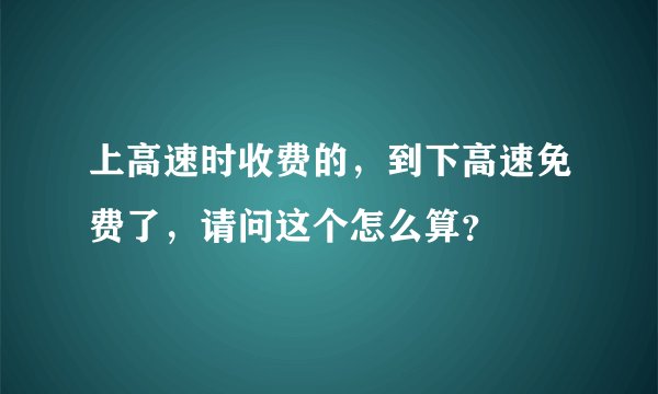 上高速时收费的，到下高速免费了，请问这个怎么算？