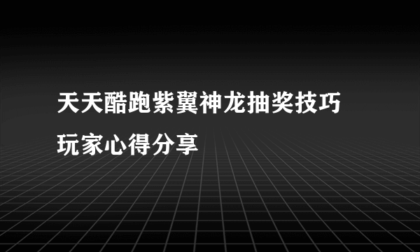 天天酷跑紫翼神龙抽奖技巧 玩家心得分享