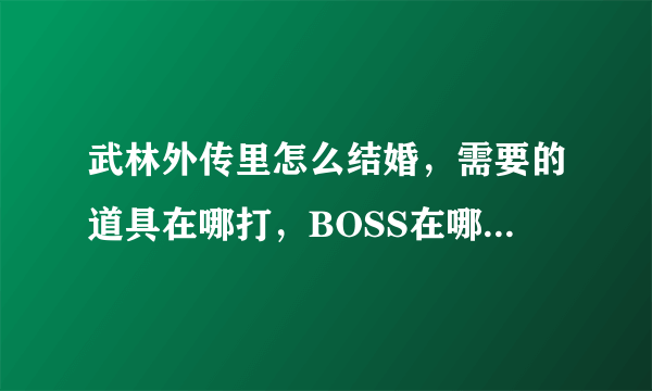 武林外传里怎么结婚，需要的道具在哪打，BOSS在哪？具体位置！