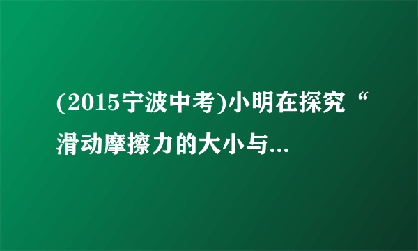 (2015宁波中考)小明在探究“滑动摩擦力的大小与接触面粗糙程度、压力大小的关系”实验中，设计了如下表格，并记录了部分实验数据。(1)为完成实验探究，表格中至少还需要补充的一组内容是：(a)______；(b)______。(2)小明正确操作，得到了实验结论，以下事例：①书包的背带做的较宽；②用力压住黑板擦，擦去黑板上的字；③旅游鞋鞋底做的凹凸不平。其中利用了该实验结论的有______(填序号)。