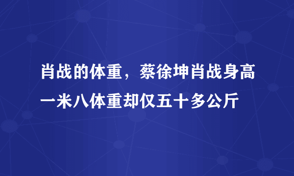 肖战的体重，蔡徐坤肖战身高一米八体重却仅五十多公斤