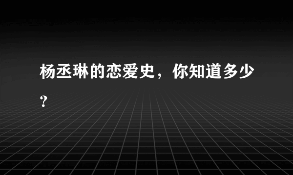 杨丞琳的恋爱史，你知道多少？