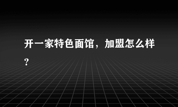 开一家特色面馆，加盟怎么样？