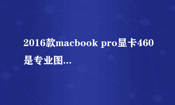 2016款macbook pro显卡460是专业图形显卡吗