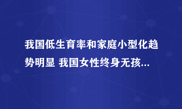 我国低生育率和家庭小型化趋势明显 我国女性终身无孩率快速上升