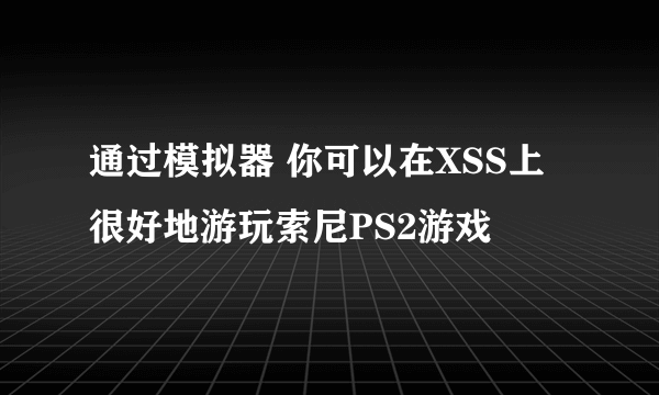 通过模拟器 你可以在XSS上很好地游玩索尼PS2游戏