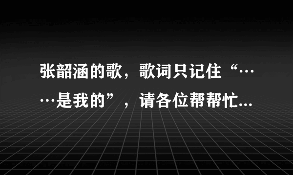 张韶涵的歌，歌词只记住“……是我的”，请各位帮帮忙，告诉我是什么歌？？？