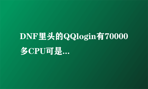 DNF里头的QQlogin有70000多CPU可是DNF只有38000多CPU 导致DNF 根本进不了登录界面这是为什么?