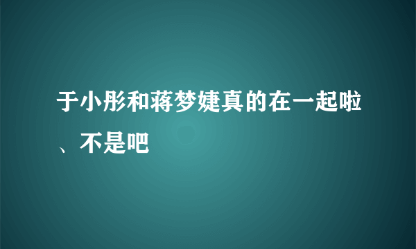 于小彤和蒋梦婕真的在一起啦、不是吧