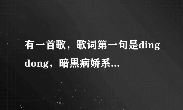 有一首歌，歌词第一句是dingdong，暗黑病娇系，英文，是个小女孩唱的