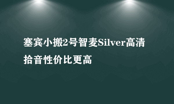 塞宾小搬2号智麦Silver高清拾音性价比更高