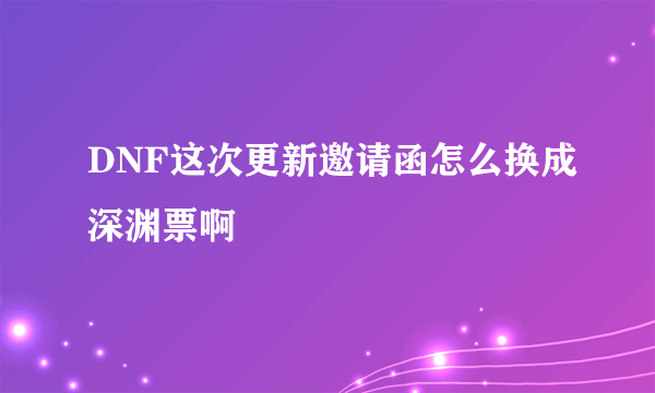 DNF这次更新邀请函怎么换成深渊票啊