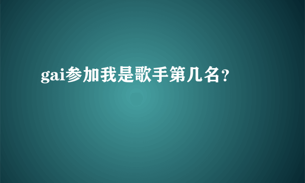 gai参加我是歌手第几名？