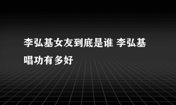 李弘基女友到底是谁 李弘基唱功有多好