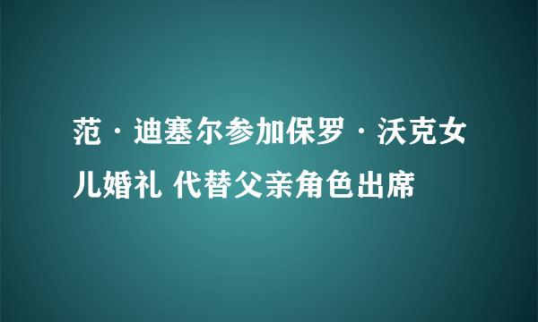 范·迪塞尔参加保罗·沃克女儿婚礼 代替父亲角色出席