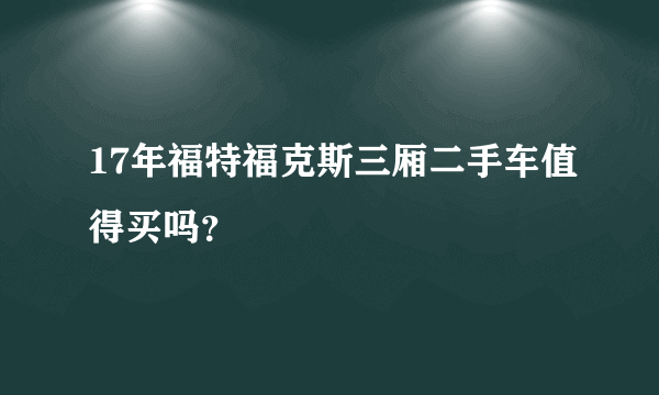 17年福特福克斯三厢二手车值得买吗？