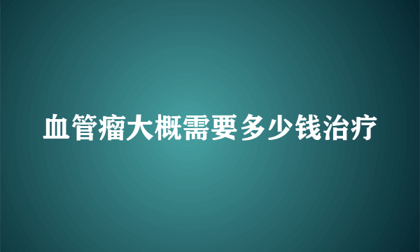 血管瘤大概需要多少钱治疗