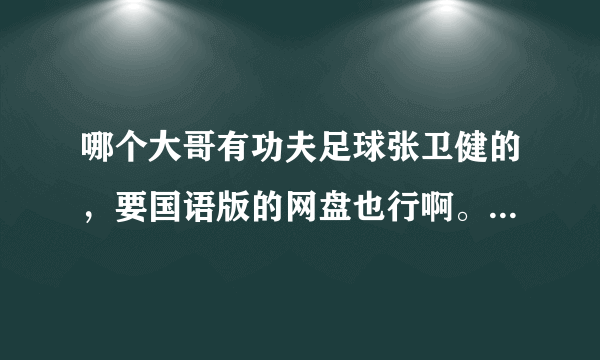 哪个大哥有功夫足球张卫健的，要国语版的网盘也行啊。播放地址也行。谢谢了。