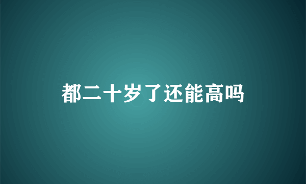 都二十岁了还能高吗