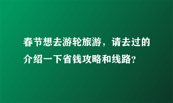 春节想去游轮旅游，请去过的介绍一下省钱攻略和线路？