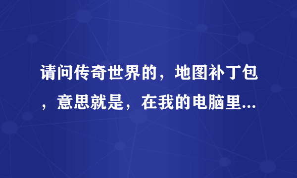 请问传奇世界的，地图补丁包，意思就是，在我的电脑里地图的那个文件夹是什么名字，我忘记了