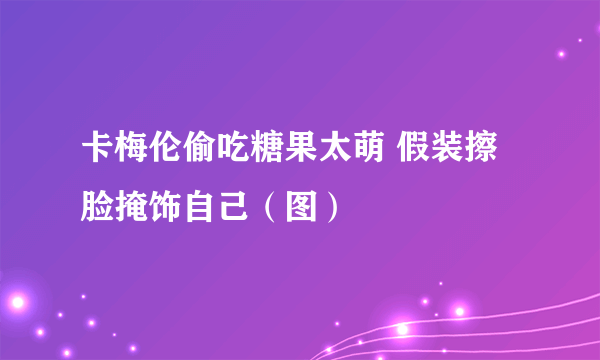 卡梅伦偷吃糖果太萌 假装擦脸掩饰自己（图）