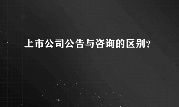 上市公司公告与咨询的区别？