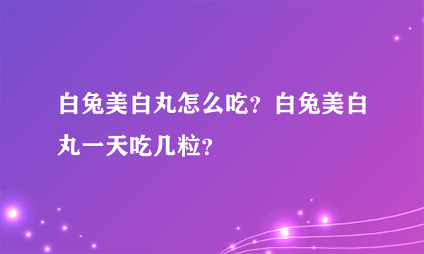 白兔美白丸怎么吃？白兔美白丸一天吃几粒？