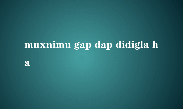 muxnimu gap dap didigla ha