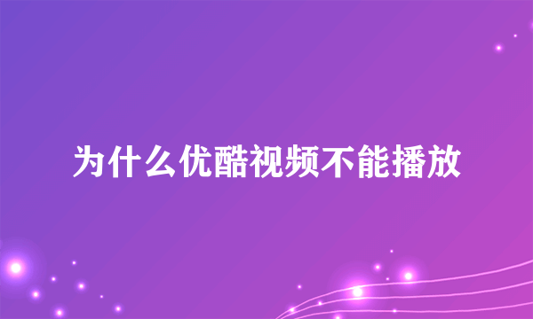 为什么优酷视频不能播放