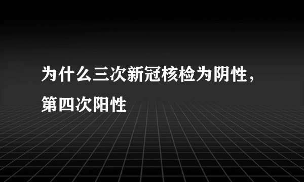 为什么三次新冠核检为阴性，第四次阳性