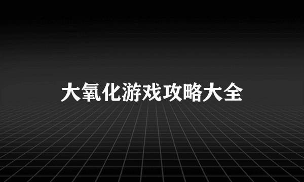 大氧化游戏攻略大全