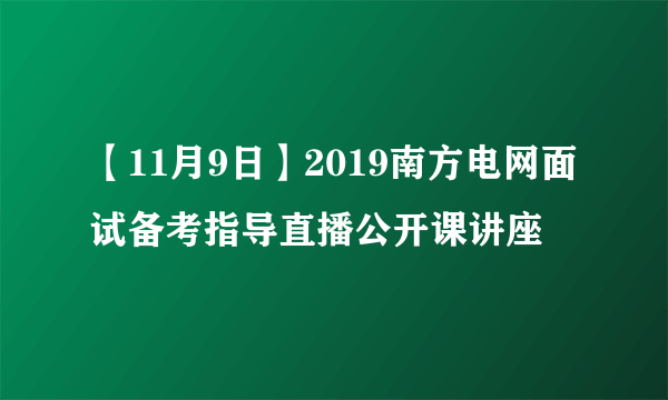 【11月9日】2019南方电网面试备考指导直播公开课讲座