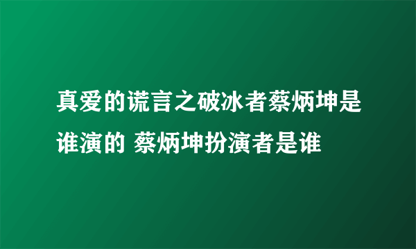 真爱的谎言之破冰者蔡炳坤是谁演的 蔡炳坤扮演者是谁