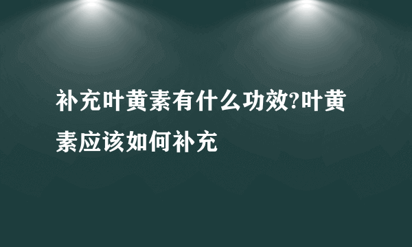 补充叶黄素有什么功效?叶黄素应该如何补充