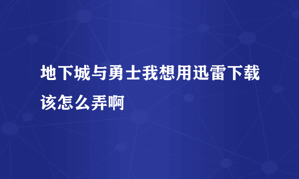 地下城与勇士我想用迅雷下载该怎么弄啊