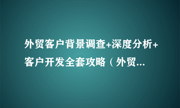 外贸客户背景调查+深度分析+客户开发全套攻略（外贸人收藏）