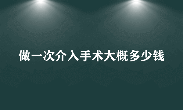 做一次介入手术大概多少钱