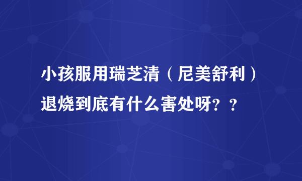 小孩服用瑞芝清（尼美舒利）退烧到底有什么害处呀？？